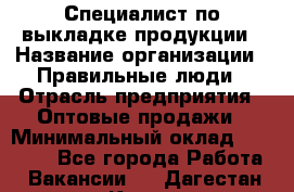 Специалист по выкладке продукции › Название организации ­ Правильные люди › Отрасль предприятия ­ Оптовые продажи › Минимальный оклад ­ 24 000 - Все города Работа » Вакансии   . Дагестан респ.,Кизилюрт г.